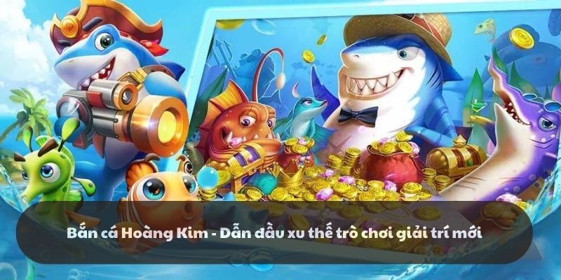 Bắn cá Hoàng Kim – Dẫn đầu xu thế trò chơi giải trí mới