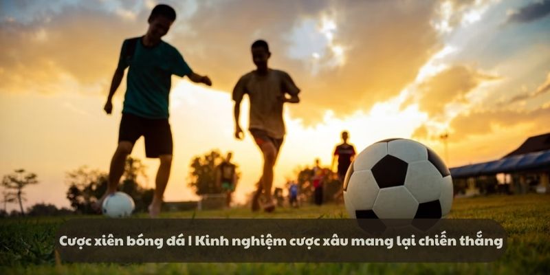 Cược xiên bóng đá | Kinh nghiệm cược mang lại chiến thắng