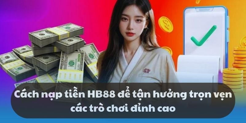 Cách nạp tiền HB88 để tận hưởng trọn vẹn các trò chơi đỉnh cao