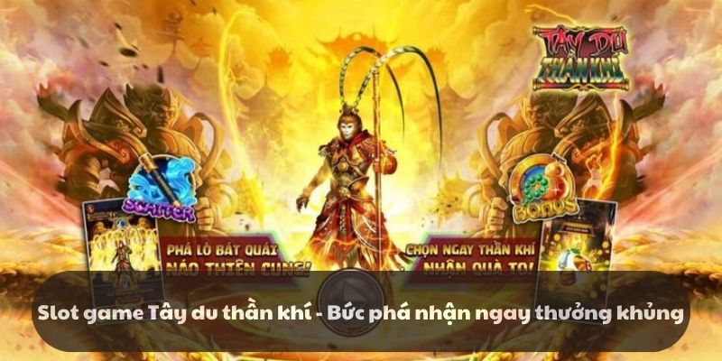 Slot game Tây du thần khí – Bức phá nhận ngay thưởng khủng